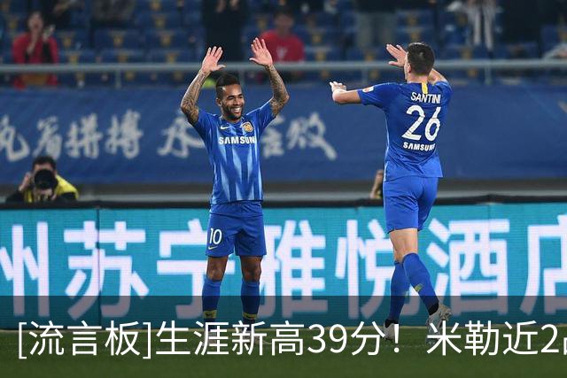 [流言板]生涯新高39分！米勒近2战场均36.5分7板2.5助1.5断1.5帽